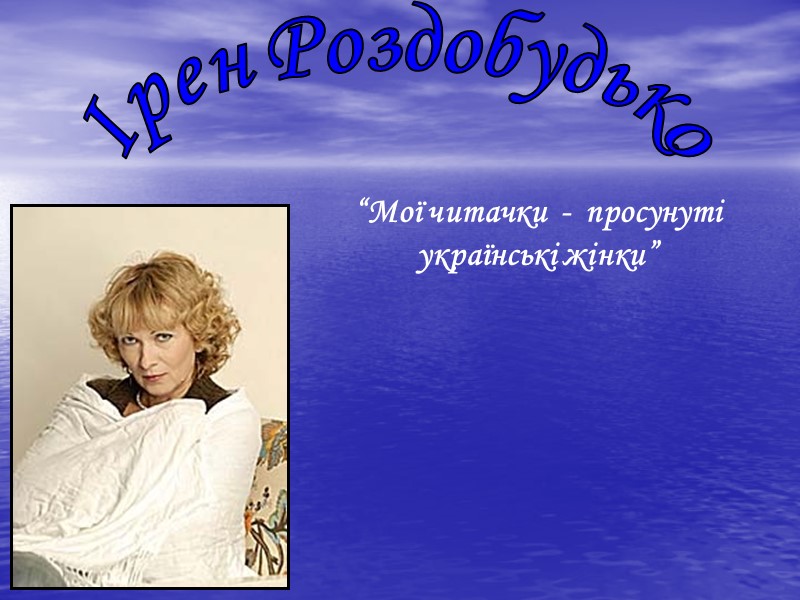 Ірен Роздобудько “Мої читачки  -  просунуті українські жінки”